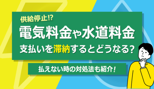 電気料金や水道料金の支払いを滞納するとどうなる？｜払えない時の対処法も紹介