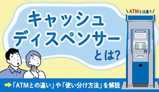 キャッシュディスペンサーとは｜ATMとの違いや使い分け方を解説